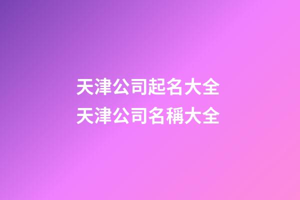 天津公司起名大全 天津公司名稱大全-第1張-公司起名-玄機派